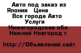 Авто под заказ из Японии › Цена ­ 15 000 - Все города Авто » Услуги   . Нижегородская обл.,Нижний Новгород г.